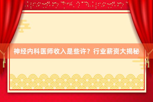 神经内科医师收入是些许？行业薪资大揭秘